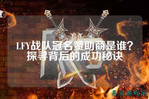 LFY战队冠名赞助商是谁？探寻背后的成功秘诀