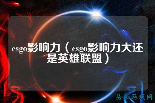 csgo影响力(csgo影响力大还是英雄联盟)