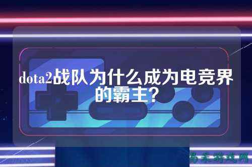 dota2战队为什么成为电竞界的霸主？
