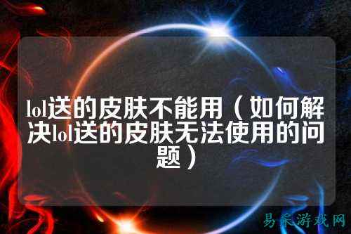 lol送的皮肤不能用(如何解决lol送的皮肤无法使用的问题)