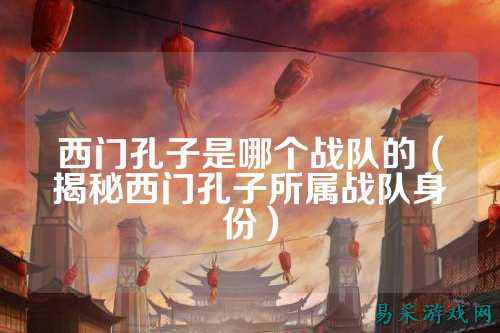 西门孔子是哪个战队的（揭秘西门孔子所属战队身份）