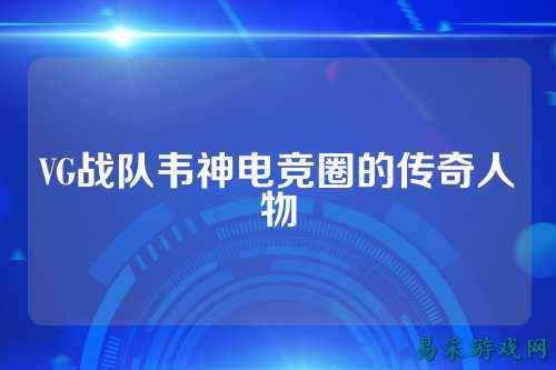 VG战队韦神电竞圈的传奇人物