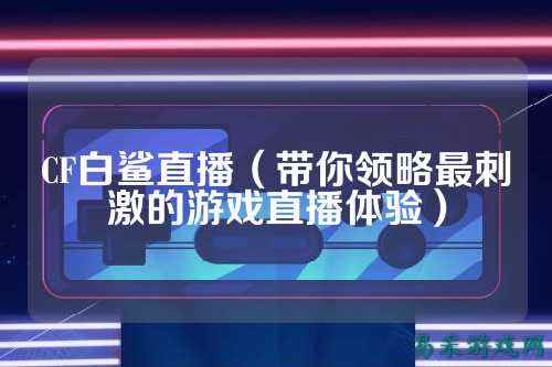 CF白鲨直播(带你领略最刺激的游戏直播体验)