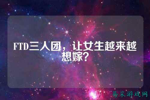 FTD三人团，让女生越来越想嫁？