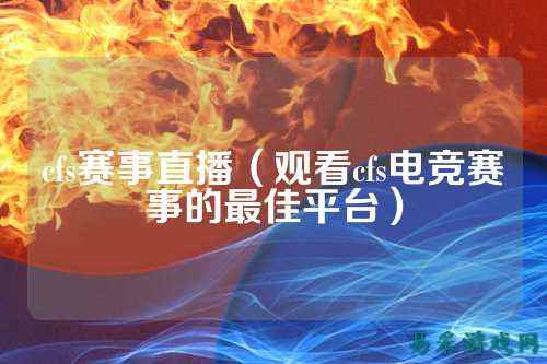 cfs赛事直播（观看cfs电竞赛事的最佳平台）