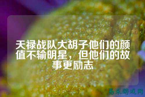 天禄战队大胡子他们的颜值不输明星，但他们的故事更励志