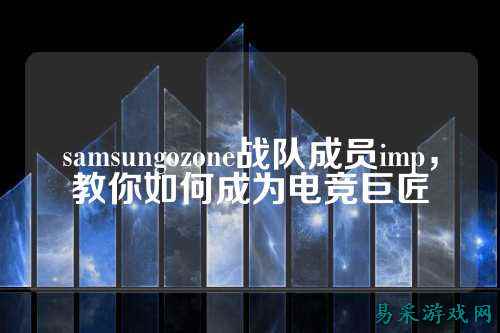 samsungozone战队成员imp，教你如何成为电竞巨匠