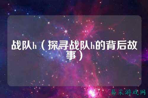 战队h（探寻战队h的背后故事）