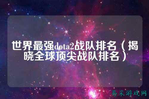 世界最强dota2战队排名（揭晓全球顶尖战队排名）