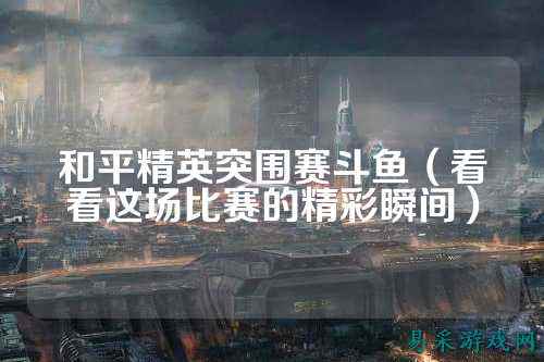 和平精英突围赛斗鱼（看看这场比赛的精彩瞬间）