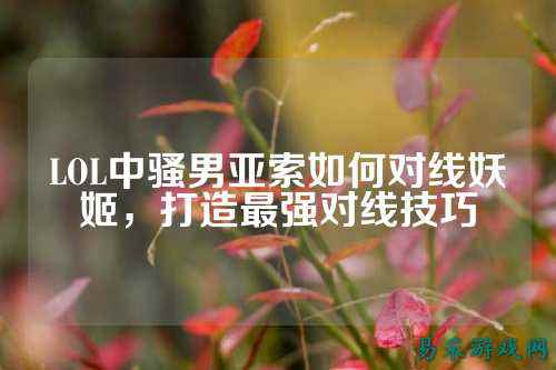 LOL中骚男亚索如何对线妖姬，打造最强对线技巧