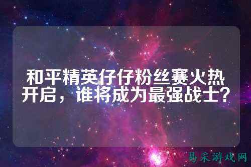 和平精英仔仔粉丝赛火热开启，谁将成为最强战士？