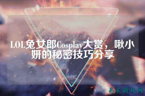 LOL兔女郎Cosplay大赏，啾小妍的秘密技巧分享
