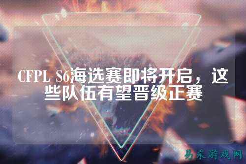 CFPL S6海选赛即将开启，这些队伍有望晋级正赛