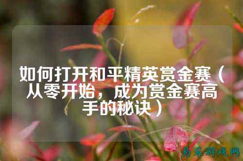 如何打开和平精英赏金赛(从零开始,成为赏金赛高手的秘诀)