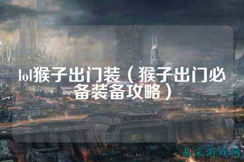 lol猴子出门装(猴子出门必备装备攻略)