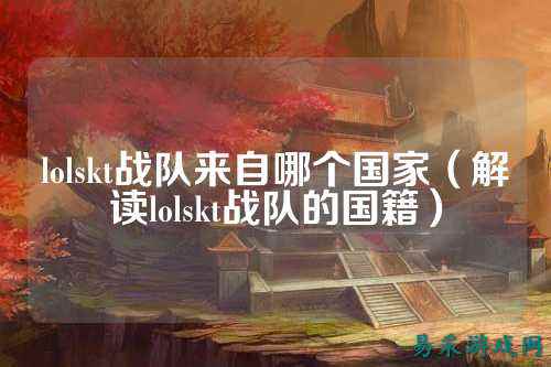 lolskt战队来自哪个国家（解读lolskt战队的国籍）