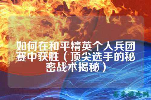 如何在和平精英个人兵团赛中获胜(顶尖选手的秘密战术揭秘)