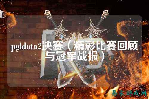 pgldota2决赛(精彩比赛回顾与冠军战报)
