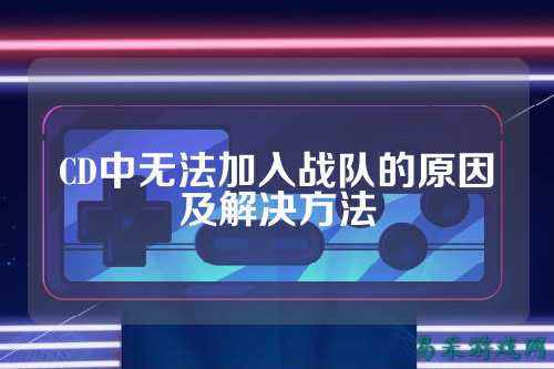 CD中无法加入战队的原因及解决方法