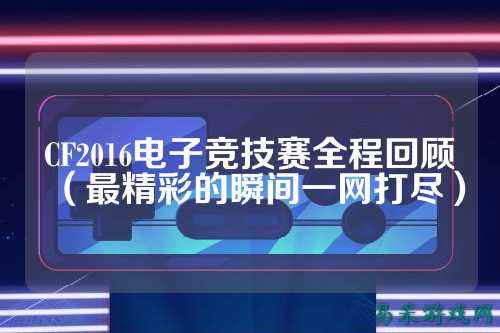 CF2016电子竞技赛全程回顾(最精彩的瞬间一网打尽)