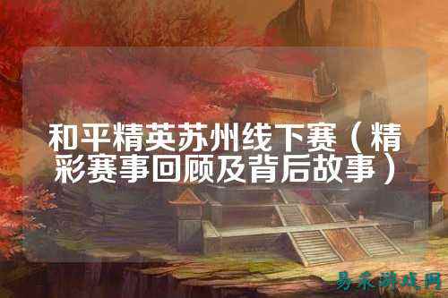 和平精英苏州线下赛(精彩赛事回顾及背后故事)