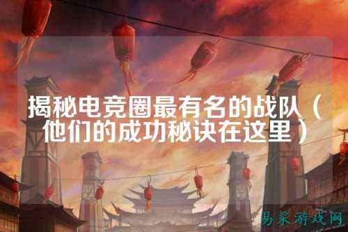 揭秘电竞圈最有名的战队（他们的成功秘诀在这里）