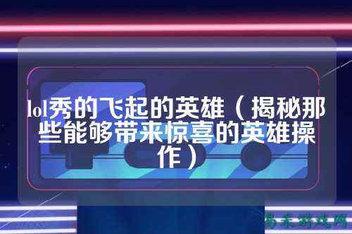 lol秀的飞起的英雄(揭秘那些能够带来惊喜的英雄操作)