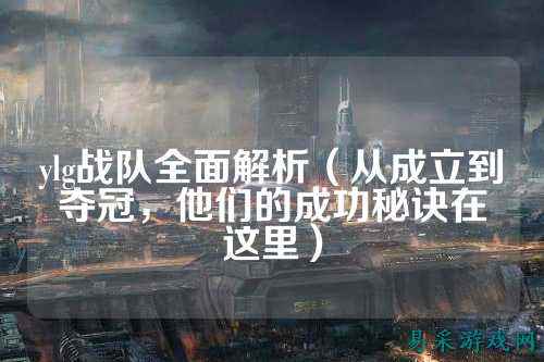 ylg战队全面解析（从成立到夺冠，他们的成功秘诀在这里）