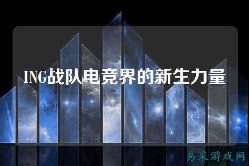 ING战队电竞界的新生力量
