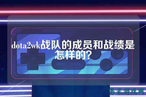 dota2wk战队的成员和战绩是怎样的？