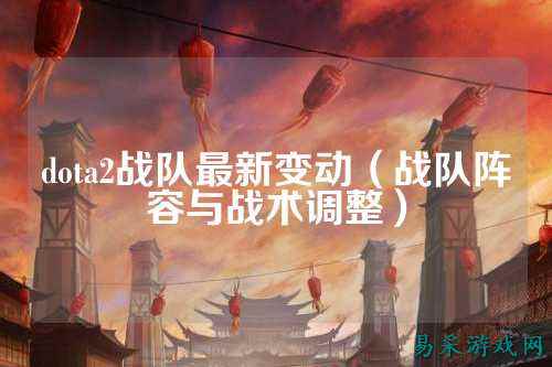 dota2战队最新变动（战队阵容与战术调整）