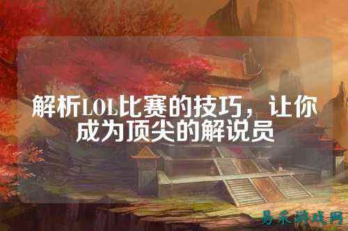 解析LOL比赛的技巧,让你成为顶尖的解说员