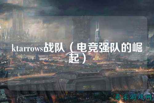 ktarrows战队（电竞强队的崛起）