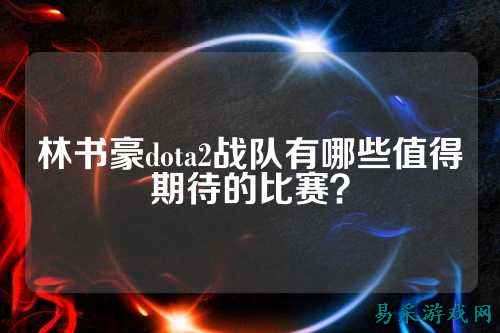 林书豪dota2战队有哪些值得期待的比赛？