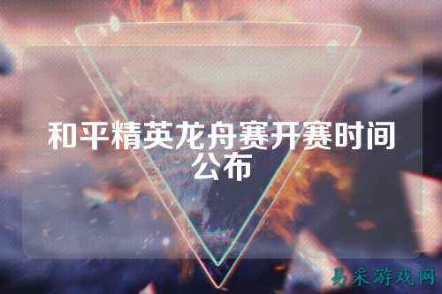 和平精英龙舟赛开赛时间公布