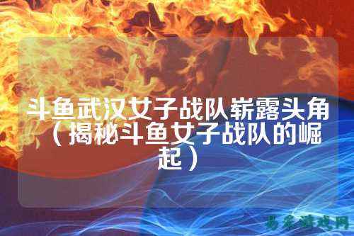 斗鱼武汉女子战队崭露头角（揭秘斗鱼女子战队的崛起）
