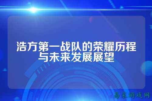 浩方第一战队的荣耀历程与未来发展展望