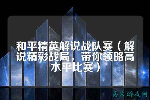 和平精英解说战队赛(解说精彩战局,带你领略高水平比赛)