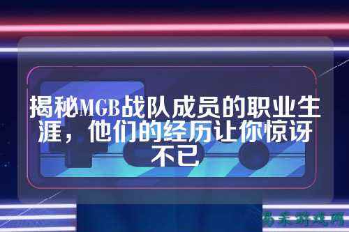 揭秘MGB战队成员的职业生涯，他们的经历让你惊讶不已