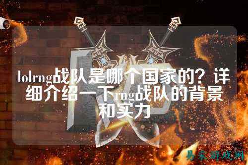 lolrng战队是哪个国家的？详细介绍一下rng战队的背景和实力