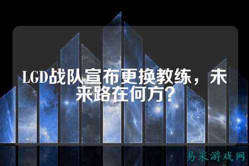 LGD战队宣布更换教练，未来路在何方？
