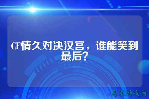 CF情久对决汉宫,谁能笑到最后?