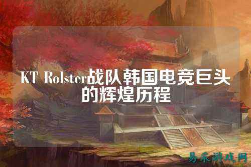 KT Rolster战队韩国电竞巨头的辉煌历程
