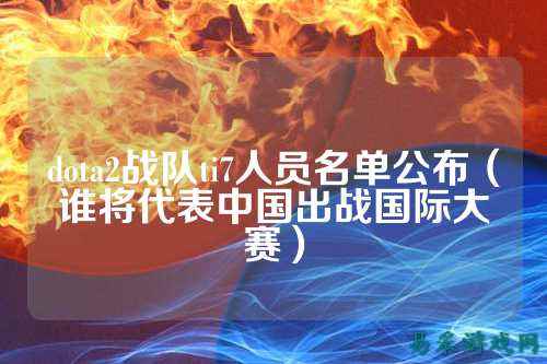 dota2战队ti7人员名单公布（谁将代表中国出战国际大赛）