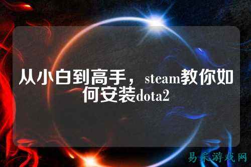 从小白到高手,steam教你如何安装dota2