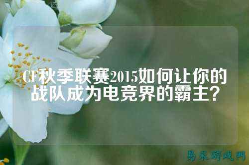 CF秋季联赛2015如何让你的战队成为电竞界的霸主?