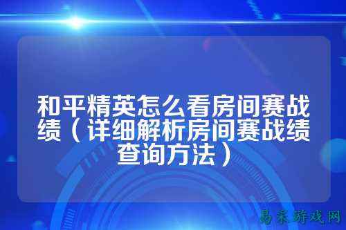 和平精英怎么看房间赛战绩(详细解析房间赛战绩查询方法)
