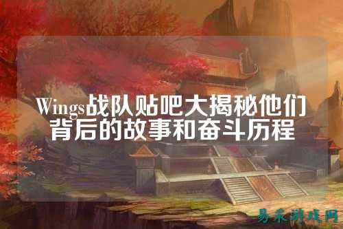 Wings战队贴吧大揭秘他们背后的故事和奋斗历程