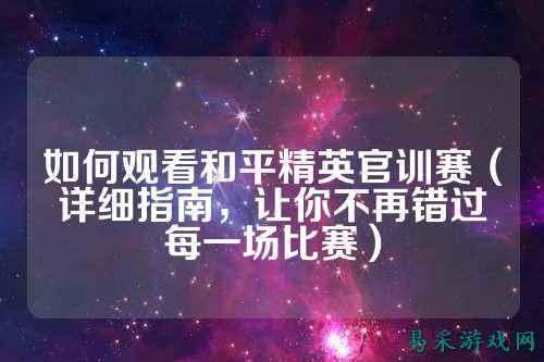 如何观看和平精英官训赛(详细指南,让你不再错过每一场比赛)